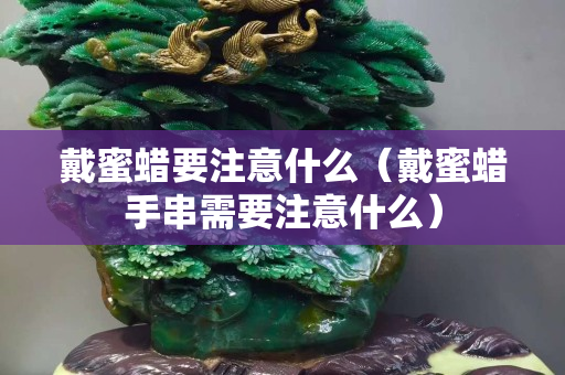 戴蜜蠟要注意什么（戴蜜蠟手串需要注意什么）
