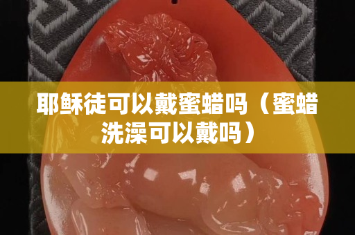耶穌徒可以戴蜜蠟嗎（蜜蠟洗澡可以戴嗎）
