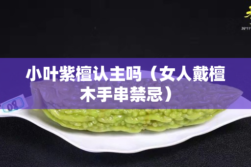 小葉紫檀認主嗎（女人戴檀木手串禁忌）