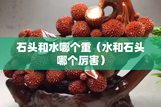 石頭和水哪個重（水和石頭哪個厲害）