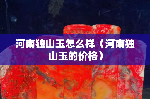 河南獨山玉怎么樣（河南獨山玉的價格）