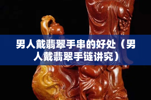 男人戴翡翠手串的好處（男人戴翡翠手鏈講究）