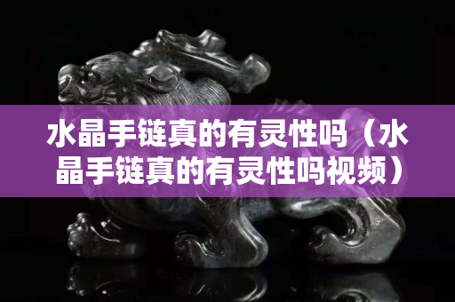 水晶手鏈真的有靈性嗎（水晶手鏈真的有靈性嗎視頻）