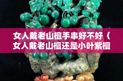 女人戴老山檀手串好不好（女人戴老山檀還是小葉紫檀）