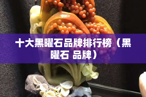 十大黑曜石品牌排行榜（黑曜石 品牌）