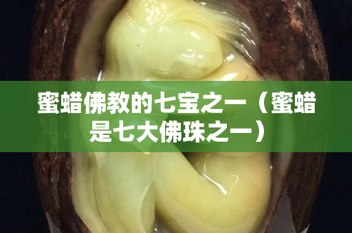 蜜蠟佛教的七寶之一（蜜蠟是七大佛珠之一）