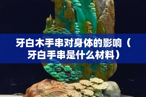 牙白木手串對身體的影響（牙白手串是什么材料）