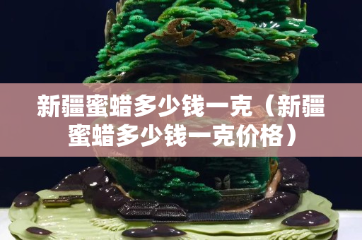 新疆蜜蠟多少錢一克（新疆蜜蠟多少錢一克價格）