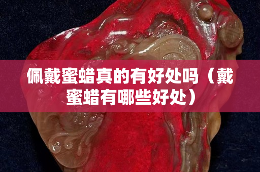 佩戴蜜蠟真的有好處嗎（戴蜜蠟有哪些好處）