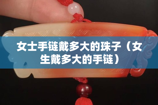 女士手鏈戴多大的珠子（女生戴多大的手鏈）