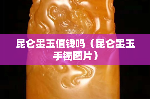 昆侖墨玉值錢嗎（昆侖墨玉手鐲圖片）
