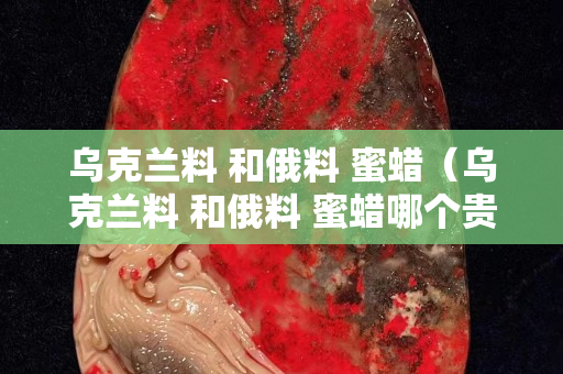 烏克蘭料 和俄料 蜜蠟（烏克蘭料 和俄料 蜜蠟?zāi)膫€(gè)貴）