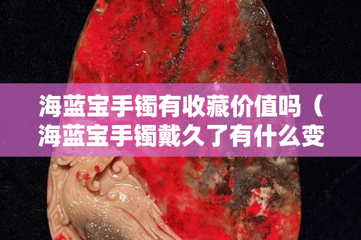 海藍寶手鐲有收藏價值嗎（海藍寶手鐲戴久了有什么變化）