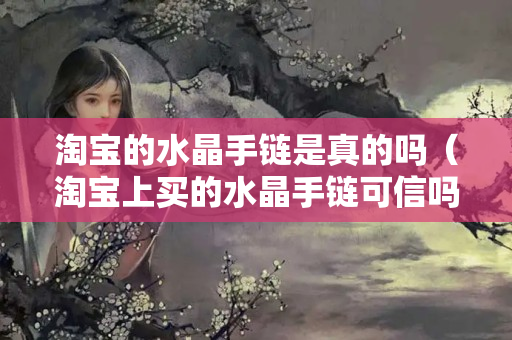 淘寶的水晶手鏈是真的嗎（淘寶上買的水晶手鏈可信嗎）