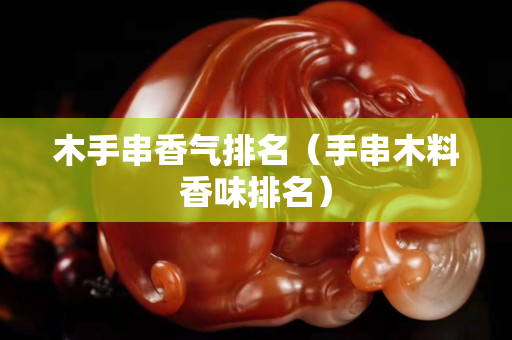 木手串香氣排名（手串木料香味排名）