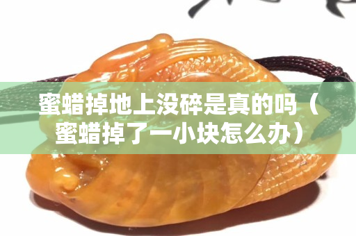 蜜蠟掉地上沒碎是真的嗎（蜜蠟掉了一小塊怎么辦）