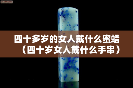 四十多歲的女人戴什么蜜蠟（四十歲女人戴什么手串）