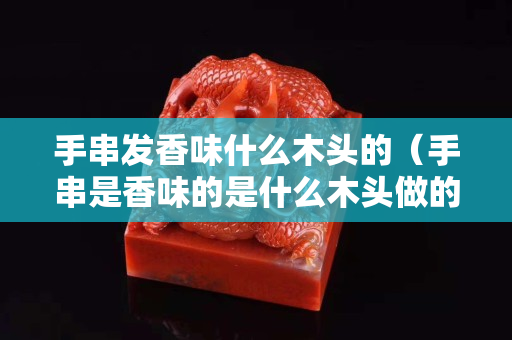 手串發香味什么木頭的（手串是香味的是什么木頭做的）