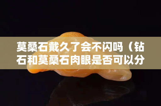 莫桑石戴久了會不閃嗎（鉆石和莫桑石肉眼是否可以分辨出）