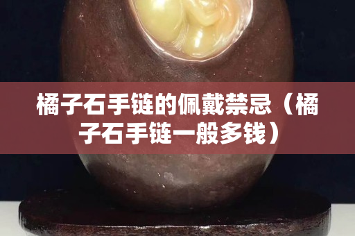 橘子石手鏈的佩戴禁忌（橘子石手鏈一般多錢）
