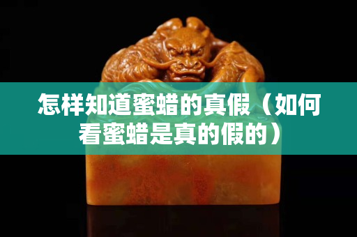 怎樣知道蜜蠟的真假（如何看蜜蠟是真的假的）