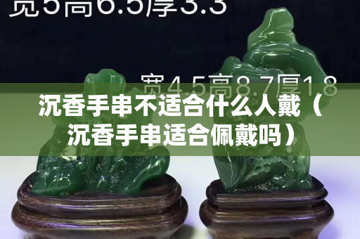 沉香手串不適合什么人戴（沉香手串適合佩戴嗎）