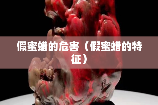 假蜜蠟的危害（假蜜蠟的特征）