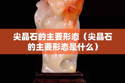 尖晶石的主要形態（尖晶石的主要形態是什么）