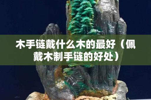 木手鏈戴什么木的最好（佩戴木制手鏈的好處）