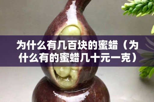 為什么有幾百塊的蜜蠟（為什么有的蜜蠟幾十元一克）