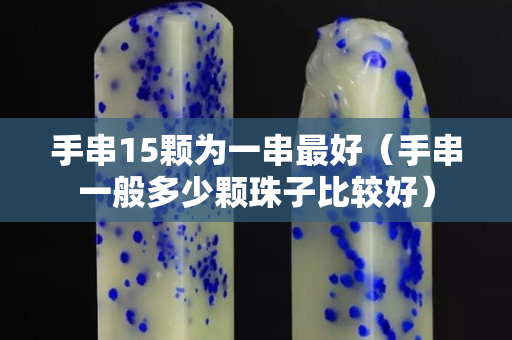 手串15顆為一串最好（手串一般多少顆珠子比較好）
