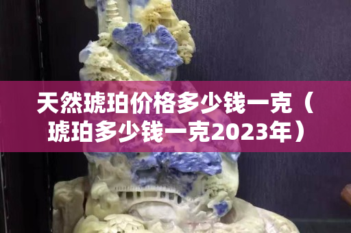 天然琥珀價格多少錢一克（琥珀多少錢一克2023年）
