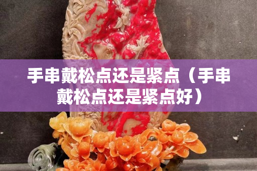 手串戴松點還是緊點（手串戴松點還是緊點好）