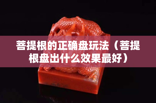 菩提根的正確盤玩法（菩提根盤出什么效果最好）