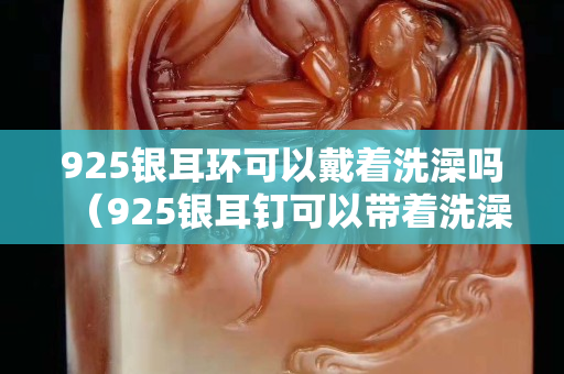 925銀耳環可以戴著洗澡嗎（925銀耳釘可以帶著洗澡嗎）