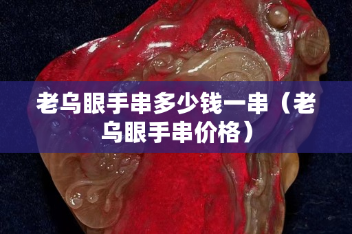 老烏眼手串多少錢一串（老烏眼手串價格）