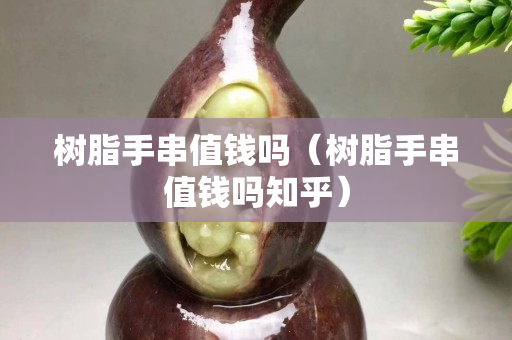 樹脂手串值錢嗎（樹脂手串值錢嗎知乎）