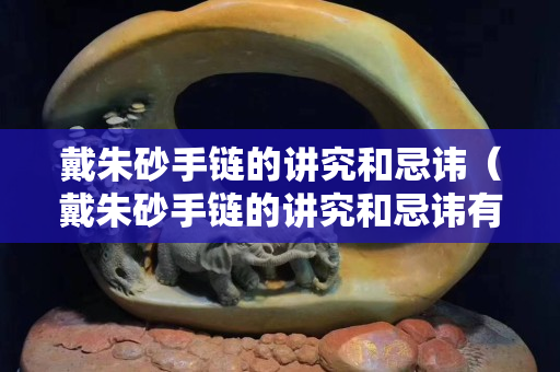 戴朱砂手鏈的講究和忌諱（戴朱砂手鏈的講究和忌諱有哪些）
