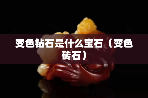 變色鉆石是什么寶石（變色磚石）