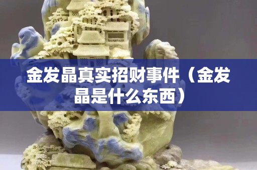 金發(fā)晶真實(shí)招財(cái)事件（金發(fā)晶是什么東西）
