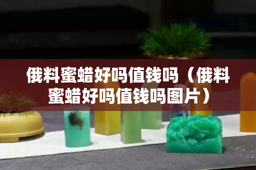俄料蜜蠟好嗎值錢嗎（俄料蜜蠟好嗎值錢嗎圖片）
