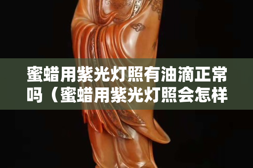 蜜蠟用紫光燈照有油滴正常嗎（蜜蠟用紫光燈照會怎樣）