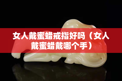 女人戴蜜蠟戒指好嗎（女人戴蜜蠟戴哪個手）