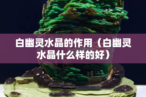 白幽靈水晶的作用（白幽靈水晶什么樣的好）