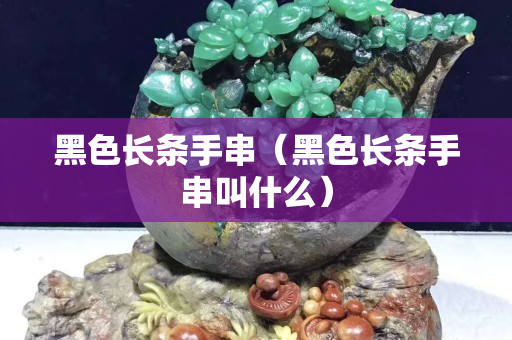 黑色長條手串（黑色長條手串叫什么）