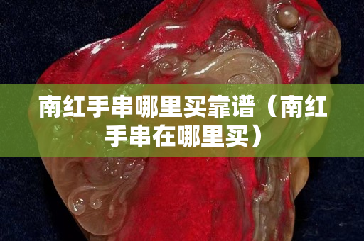 南紅手串哪里買靠譜（南紅手串在哪里買）