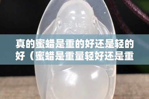 真的蜜蠟是重的好還是輕的好（蜜蠟是重量輕好還是重好）