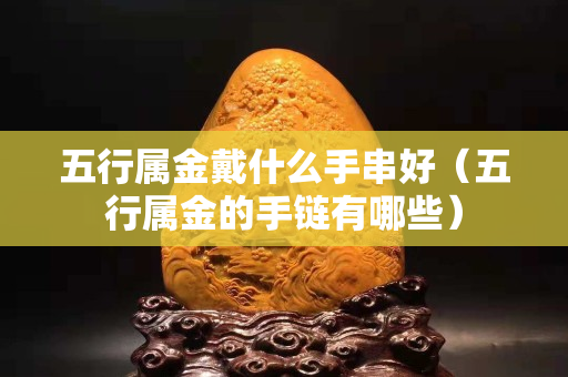 五行屬金戴什么手串好（五行屬金的手鏈有哪些）