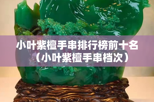 小葉紫檀手串排行榜前十名（小葉紫檀手串檔次）