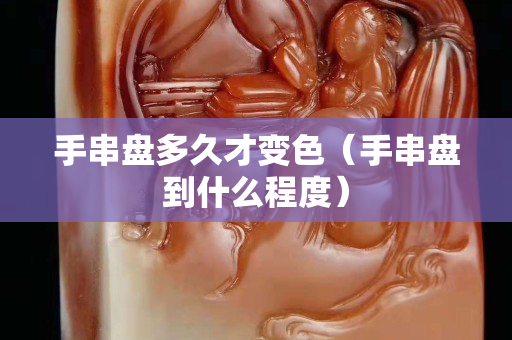 手串盤多久才變色（手串盤到什么程度）
